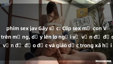 phim sex jav Gây sốc: Clip sex mẹ con Việt Nam lan truyền trên mạng, dấy lên lo ngại về vấn đề đạo đức và giáo dục trong xã hội hiện nay.