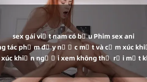 sex gái việt nam có bầu Phim sex anime đỉnh cao: Những tác phẩm đầy nước mắt và cảm xúc khiến người xem không thể rời mắt khỏi màn hình