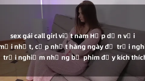 sex gái call girl việt nam Hấp dẫn với sex hentai vietsub mới nhất, cập nhật hàng ngày để trải nghiệm những bộ phim đầy kích thích và hấp dẫn.