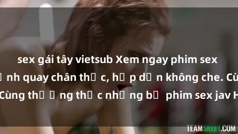sex gái tây vietsub Xem ngay phim sex jav HD với những cảnh quay chân thực, hấp dẫn không che. Cùng thưởng thức những bộ phim sex jav HD hot nhất hiện nay!