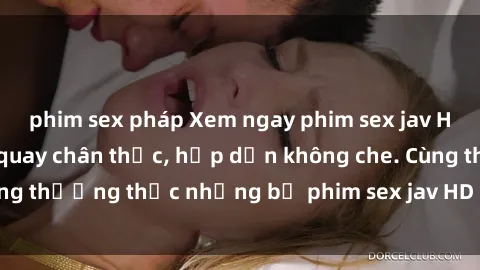 phim sex pháp Xem ngay phim sex jav HD với những cảnh quay chân thực, hấp dẫn không che. Cùng thưởng thức những bộ phim sex jav HD hot nhất hiện nay!